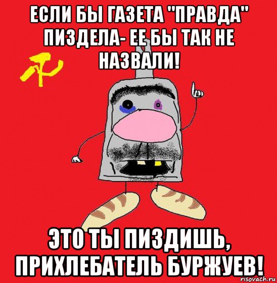 если бы газета "правда" пиздела- ее бы так не назвали! это ты пиздишь, прихлебатель буржуев!