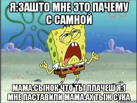 я:зашто мне это пачему с самной мама:сынок что ты плачеш я:1 мне паставили мама:ах тыж сука