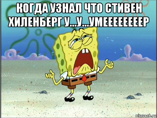 когда узнал что стивен хиленберг у...у...умеееееееер , Мем Спанч Боб плачет