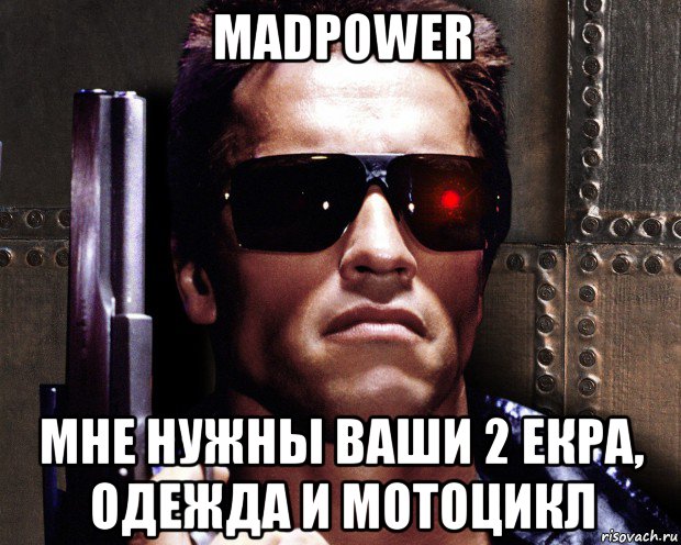 madpower мне нужны ваши 2 екра, одежда и мотоцикл, Мем   терминатор