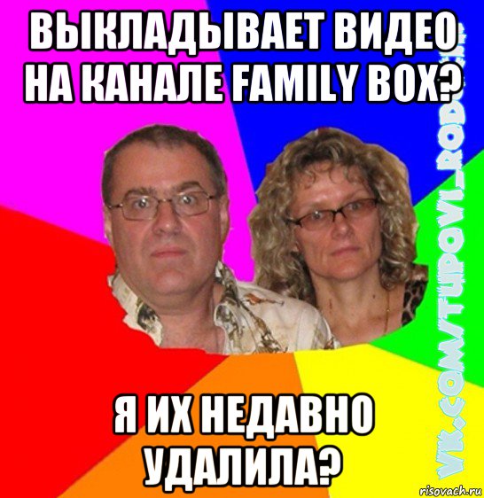 выкладывает видео на канале family box? я их недавно удалила?, Мем  Типовi батьки