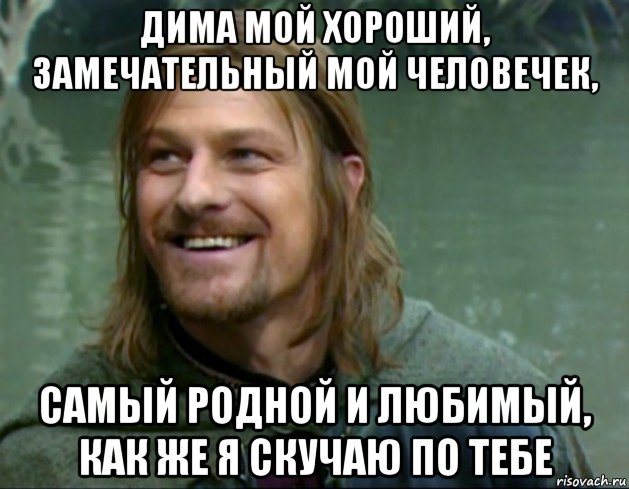 дима мой хороший, замечательный мой человечек, самый родной и любимый, как же я скучаю по тебе, Мем Тролль Боромир