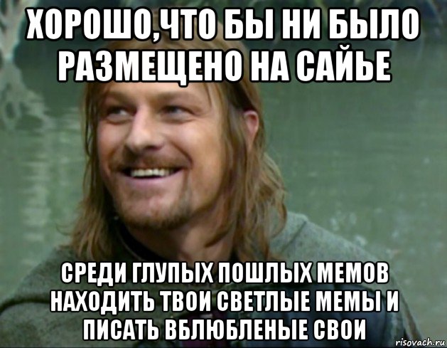 хорошо,что бы ни было размещено на сайье среди глупых пошлых мемов находить твои светлые мемы и писать вблюбленые свои