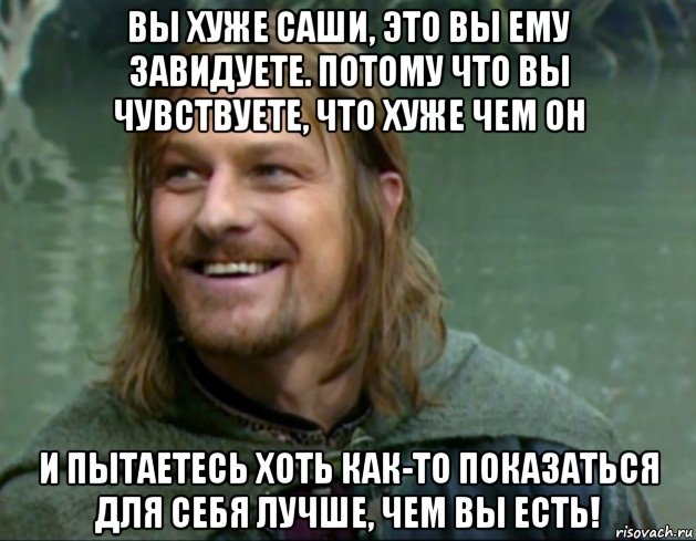 вы хуже саши, это вы ему завидуете. потому что вы чувствуете, что хуже чем он и пытаетесь хоть как-то показаться для себя лучше, чем вы есть!, Мем Тролль Боромир