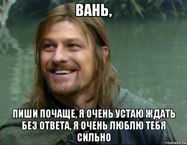 вань, пиши почаще, я очень устаю ждать без ответа, я очень люблю тебя сильно