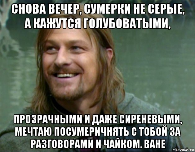 снова вечер, сумерки не серые, а кажутся голубоватыми, прозрачными и даже сиреневыми, мечтаю посумеричнять с тобой за разговорами и чайком. ване, Мем Тролль Боромир