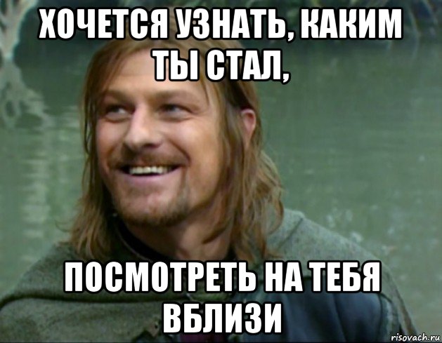 хочется узнать, каким ты стал, посмотреть на тебя вблизи