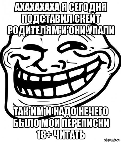 ахахахаха я сегодня подставил скейт родителям и они упали так им и надо нечего было мои переписки 18+ читать