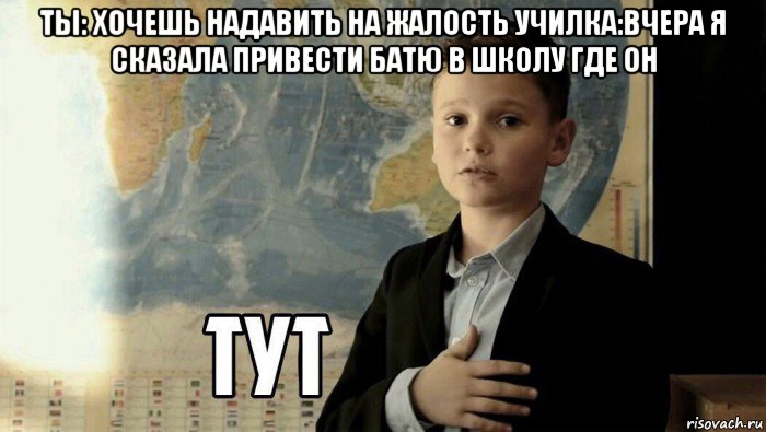 ты: хочешь надавить на жалость училка:вчера я сказала привести батю в школу где он , Мем Тут (школьник)