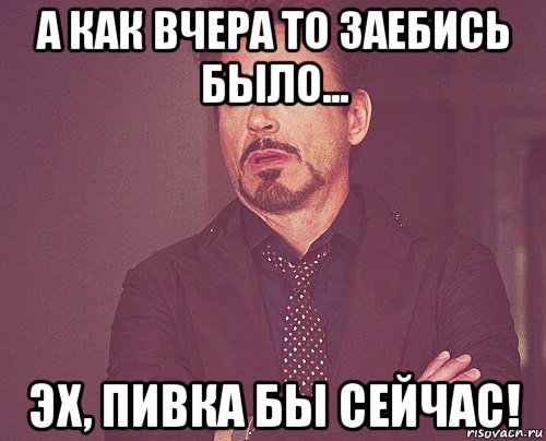 а как вчера то заебись было... эх, пивка бы сейчас!, Мем твое выражение лица