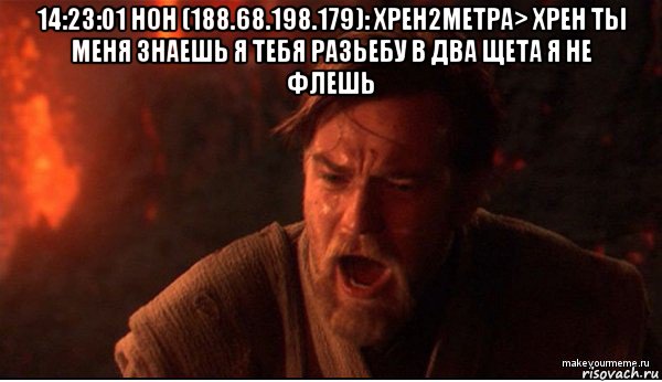 14:23:01 нон (188.68.198.179): хрен2метра> хрен ты меня знаешь я тебя разьебу в два щета я не флешь 