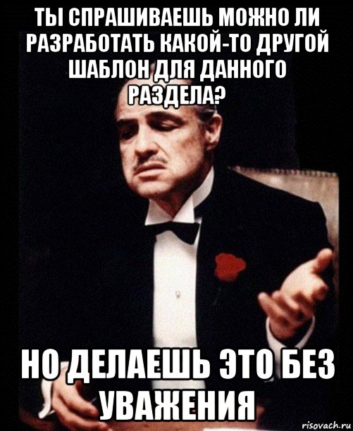 ты спрашиваешь можно ли разработать какой-то другой шаблон для данного раздела? но делаешь это без уважения, Мем ты делаешь это без уважения