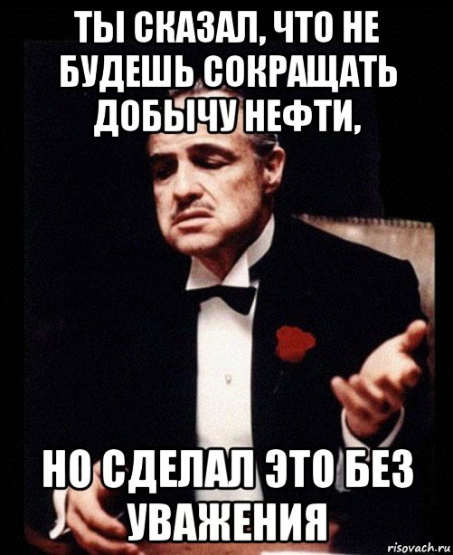 ты сказал, что не будешь сокращать добычу нефти, но сделал это без уважения