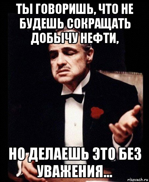 ты говоришь, что не будешь сокращать добычу нефти, но делаешь это без уважения..., Мем ты делаешь это без уважения