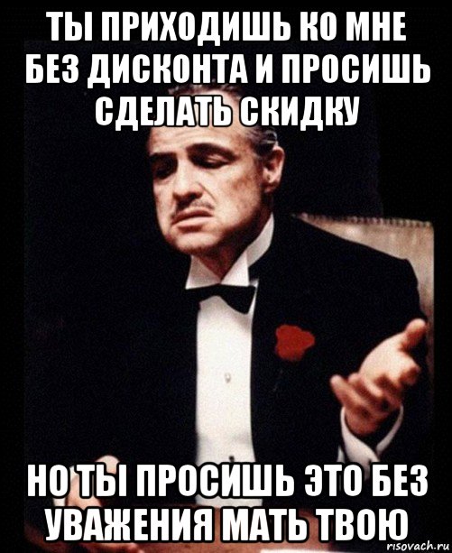 ты приходишь ко мне без дисконта и просишь сделать скидку но ты просишь это без уважения мать твою, Мем ты делаешь это без уважения