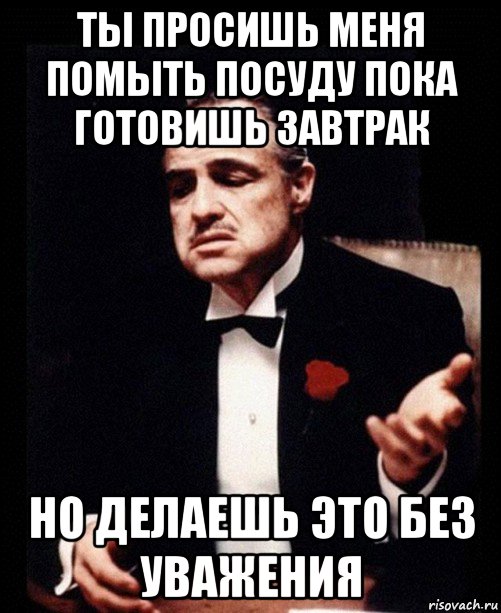 ты просишь меня помыть посуду пока готовишь завтрак но делаешь это без уважения, Мем ты делаешь это без уважения