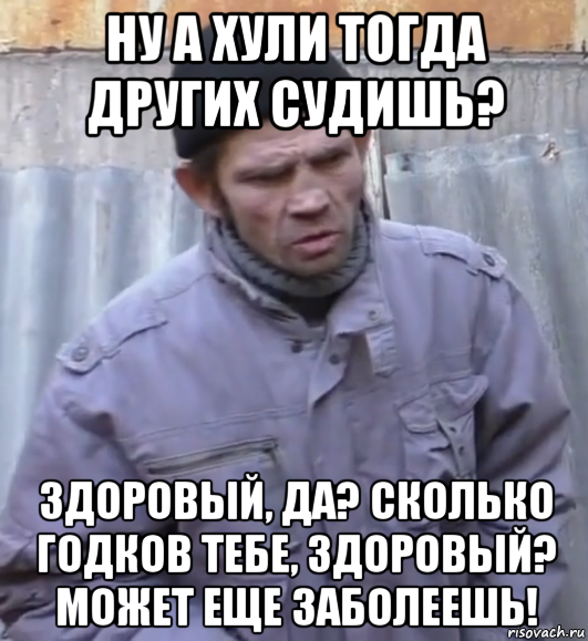 ну а хули тогда других судишь? здоровый, да? сколько годков тебе, здоровый? может еще заболеешь!, Мем  Ты втираешь мне какую то дичь