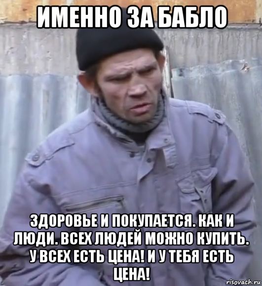 именно за бабло здоровье и покупается. как и люди. всех людей можно купить. у всех есть цена! и у тебя есть цена!, Мем  Ты втираешь мне какую то дичь