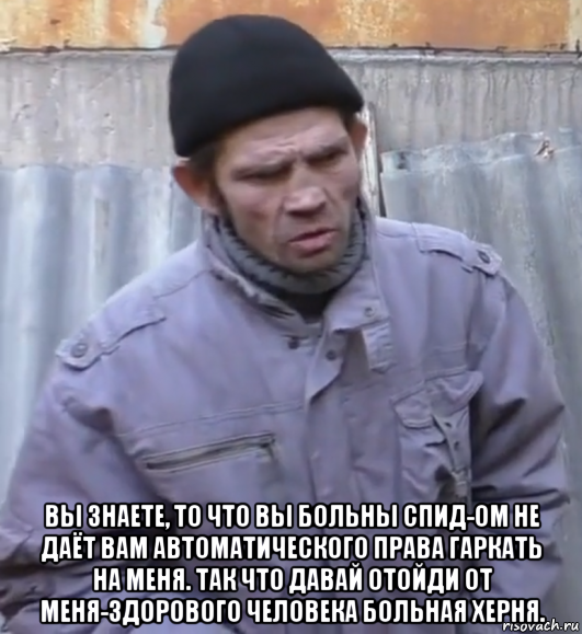  вы знаете, то что вы больны спид-ом не даёт вам автоматического права гаркать на меня. так что давай отойди от меня-здорового человека больная херня., Мем  Ты втираешь мне какую то дичь