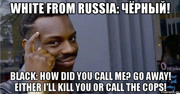 white from russia: чёрный! black: how did you call me? go away! either i'll kill you or call the cops!, Мем Умный Негр