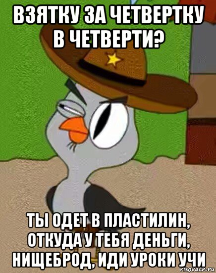 взятку за четвертку в четверти? ты одет в пластилин, откуда у тебя деньги, нищеброд, иди уроки учи, Мем    Упоротая сова