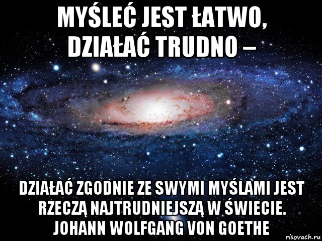 myśleć jest łatwo, działać trudno – działać zgodnie ze swymi myślami jest rzeczą najtrudniejszą w świecie. johann wolfgang von goethe, Мем Вселенная