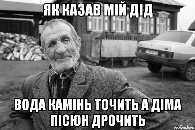 як казав мій дід вода камінь точить а діма пісюн дрочить