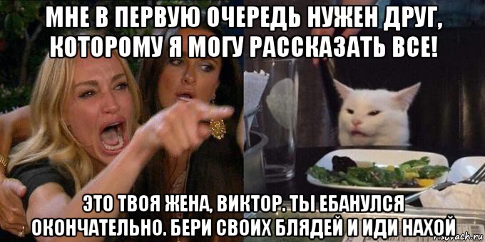 мне в первую очередь нужен друг, которому я могу рассказать все! это твоя жена, виктор. ты ебанулся окончательно. бери своих блядей и иди нахой