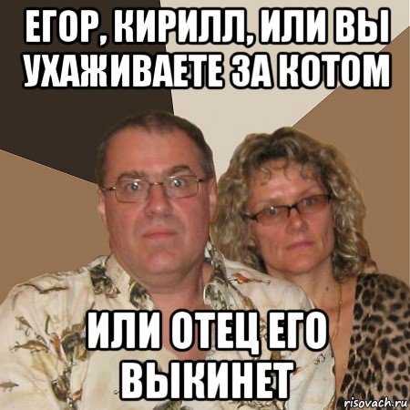 егор, кирилл, или вы ухаживаете за котом или отец его выкинет, Мем  Злые родители