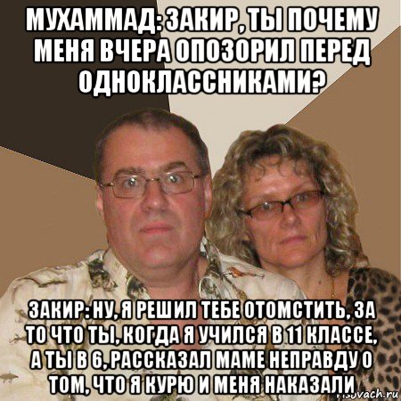 мухаммад: закир, ты почему меня вчера опозорил перед одноклассниками? закир: ну, я решил тебе отомстить, за то что ты, когда я учился в 11 классе, а ты в 6, рассказал маме неправду о том, что я курю и меня наказали, Мем  Злые родители