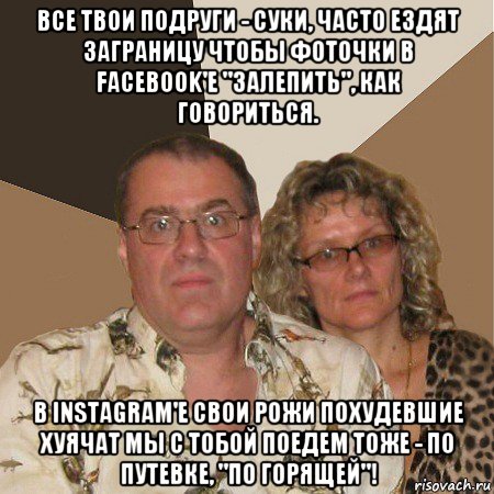 все твои подруги - суки, часто ездят заграницу чтобы фоточки в facebook'e "залепить", как говориться. в instagram'e свои рожи похудевшие хуячат мы с тобой поедем тоже - по путевке, "по горящей"!, Мем  Злые родители