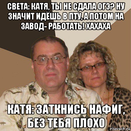 света: катя, ты не сдала огэ? ну значит идёшь в пту, а потом на завод- работать! хахаха катя: заткнись нафиг, без тебя плохо, Мем  Злые родители