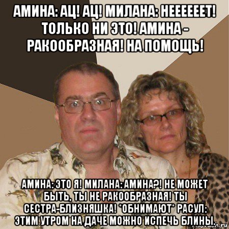 амина: ац! ац! милана: неееееет! только ни это! амина - ракообразная! на помощь! амина: это я! милана: амина?! не может быть, ты не ракообразная! ты сестра-близняшка! *обнимают* расул: этим утром на даче можно испечь блины., Мем  Злые родители