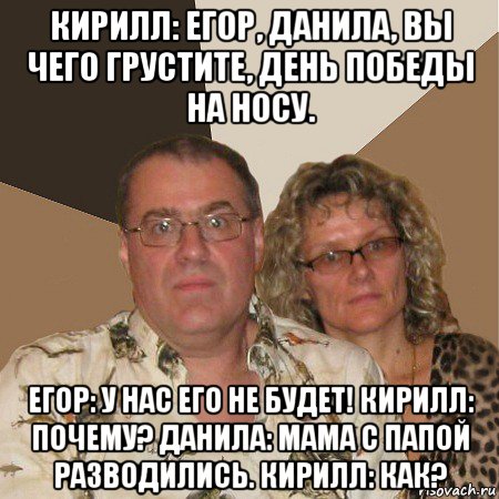 кирилл: егор, данила, вы чего грустите, день победы на носу. егор: у нас его не будет! кирилл: почему? данила: мама с папой разводились. кирилл: как?, Мем  Злые родители