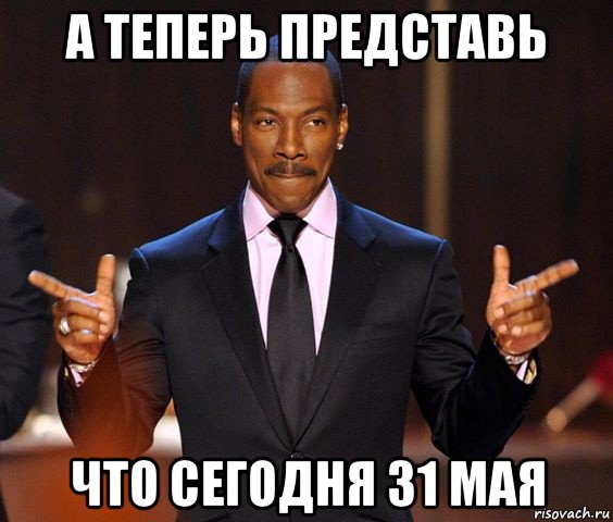 а теперь представь что сегодня 31 мая