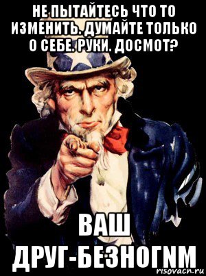 не пытайтесь что то изменить. думайте только о себе. руки. досмот? ваш друг-безногnм, Мем а ты