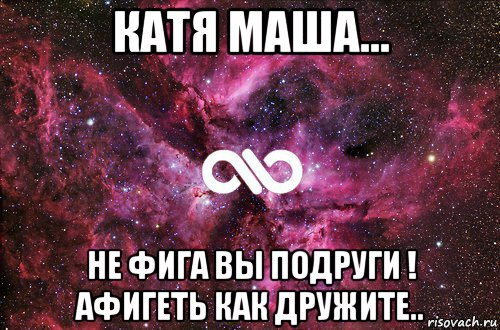 катя маша... не фига вы подруги ! афигеть как дружите.., Мем офигенно