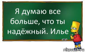 Я думаю все больше, что ты надёжный. Илье