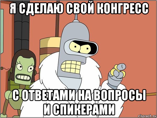 я сделаю свой конгресс с ответами на вопросы и спикерами, Мем Бендер