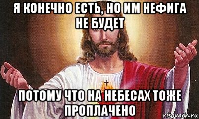 я конечно есть, но им нефига не будет потому что на небесах тоже проплачено, Мем  БОГ