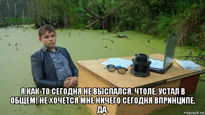  я как-то сегодня не выспался, чтоле, устал в общем! не хочется мне ничего сегодня впринципе, да., Мем  Парень сидит в болоте