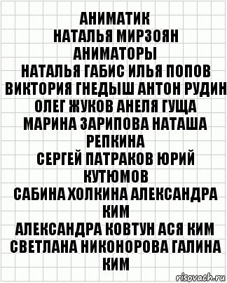 Аниматик
Наталья Мирзоян
Аниматоры
Наталья Габис Илья Попов
Виктория Гнедыш Антон Рудин
Олег Жуков Анеля Гуща
Марина Зарипова Наташа Репкина
Сергей Патраков Юрий Кутюмов
Сабина Холкина Александра Ким
Александра Ковтун Ася Ким
Светлана Никонорова Галина Ким, Комикс  бумага