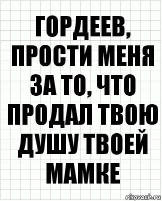 Гордеев, прости меня за то, что продал твою душу твоей мамке