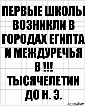 Первые школы возникли в городах Египта и Междуречья в !!! Тысячелетии до н. Э.