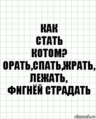 как
стать
котом?
орать,спать,жрать,
лежать,
фигнёй страдать