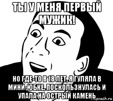 ты у меня первый мужик! но где-то в 18 лет, я гуляла в мини-юбке, поскользнулась и упала на острый камень, Мем  Да ладно