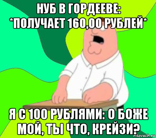 нуб в гордееве: *получает 160,00 рублей* я с 100 рублями: о боже мой, ты что, крейзи?, Мем  Да всем насрать (Гриффин)