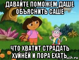 давайте поможем даше объяснить саше что хватит страдать хуйнёй и пора ехать, Мем Даша следопыт