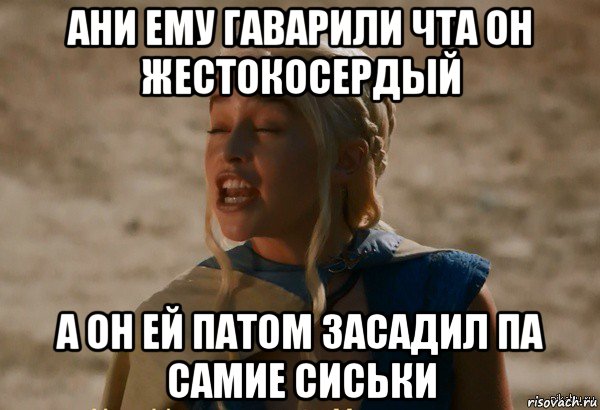 ани ему гаварили чта он жестокосердый а он ей патом засадил па самие сиськи, Мем Дейнерис кривляется