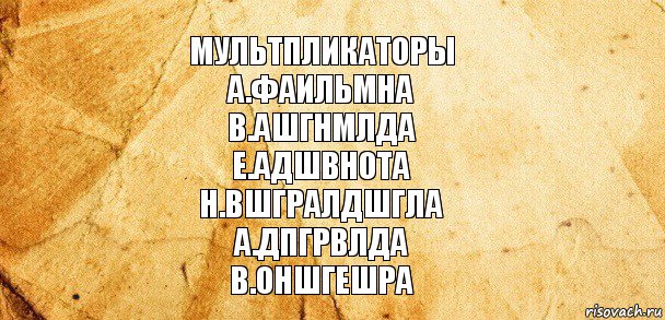 Мультпликаторы
А.Фаильмна
В.ашгнмлда
Е.адшвнота
Н.вшгралдшгла
А.дпгрвлда
В.Оншгешра, Комикс Старая бумага